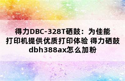 得力DBC-328T硒鼓：为佳能打印机提供优质打印体验 得力硒鼓dbh388ax怎么加粉